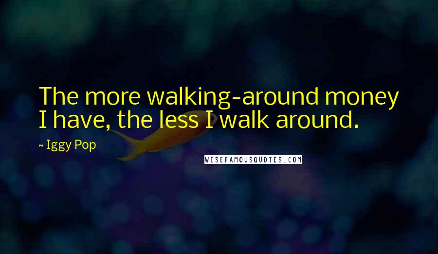 Iggy Pop Quotes: The more walking-around money I have, the less I walk around.