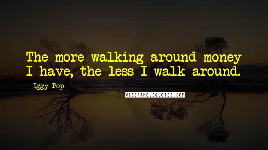 Iggy Pop Quotes: The more walking-around money I have, the less I walk around.