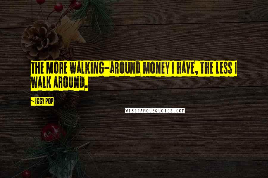 Iggy Pop Quotes: The more walking-around money I have, the less I walk around.