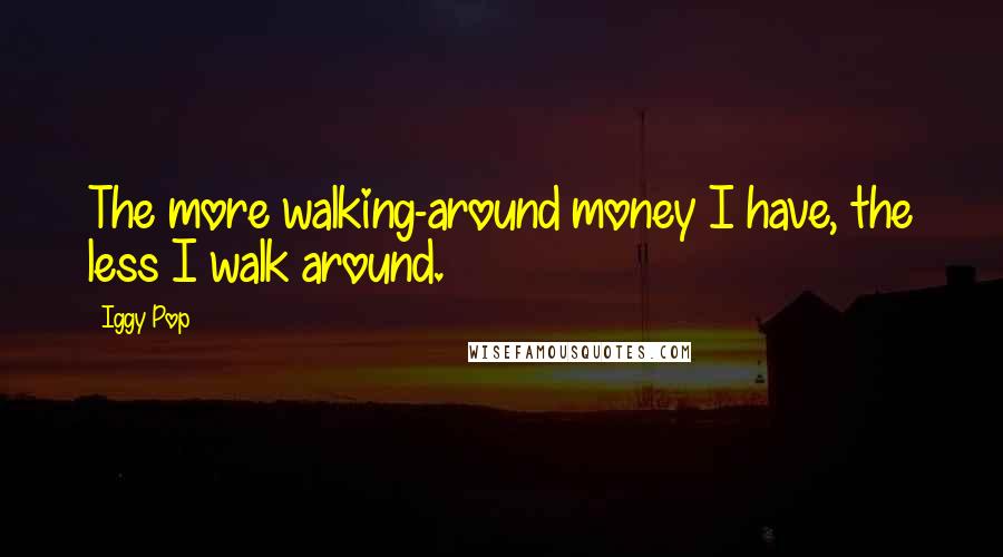 Iggy Pop Quotes: The more walking-around money I have, the less I walk around.