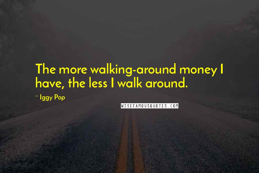 Iggy Pop Quotes: The more walking-around money I have, the less I walk around.