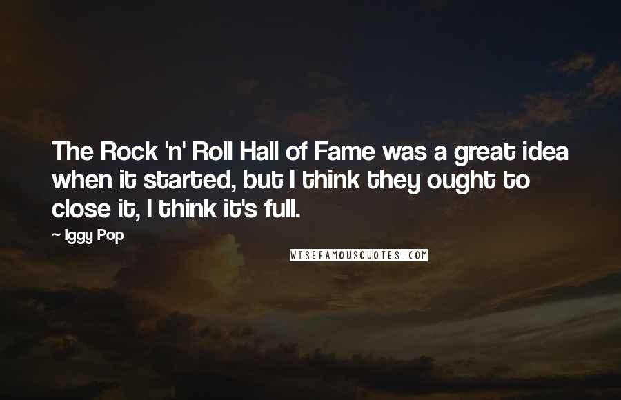 Iggy Pop Quotes: The Rock 'n' Roll Hall of Fame was a great idea when it started, but I think they ought to close it, I think it's full.