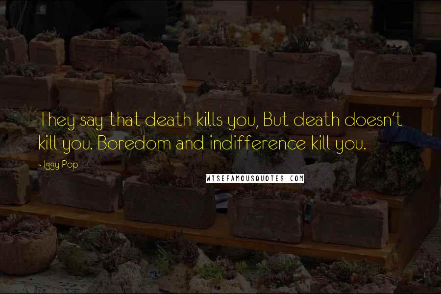 Iggy Pop Quotes: They say that death kills you, But death doesn't kill you. Boredom and indifference kill you.