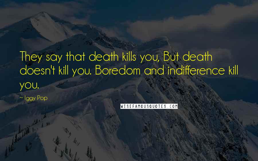 Iggy Pop Quotes: They say that death kills you, But death doesn't kill you. Boredom and indifference kill you.