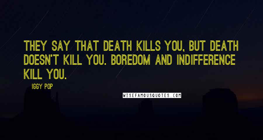 Iggy Pop Quotes: They say that death kills you, But death doesn't kill you. Boredom and indifference kill you.