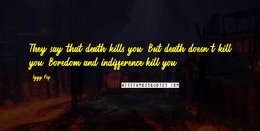 Iggy Pop Quotes: They say that death kills you, But death doesn't kill you. Boredom and indifference kill you.