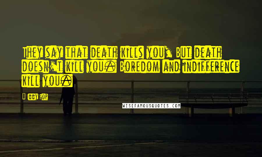 Iggy Pop Quotes: They say that death kills you, But death doesn't kill you. Boredom and indifference kill you.