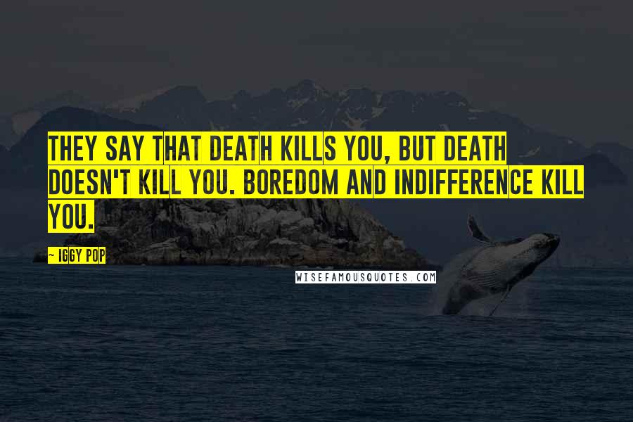 Iggy Pop Quotes: They say that death kills you, But death doesn't kill you. Boredom and indifference kill you.