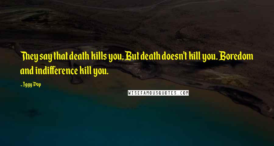 Iggy Pop Quotes: They say that death kills you, But death doesn't kill you. Boredom and indifference kill you.