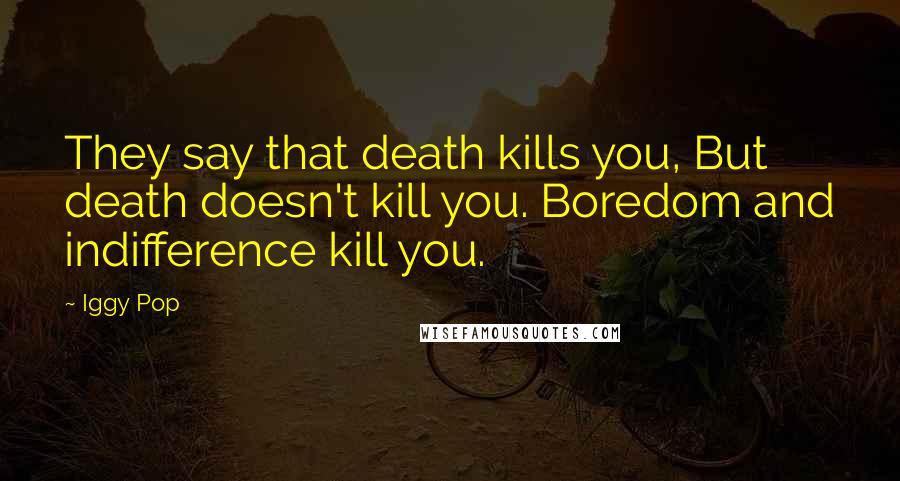 Iggy Pop Quotes: They say that death kills you, But death doesn't kill you. Boredom and indifference kill you.