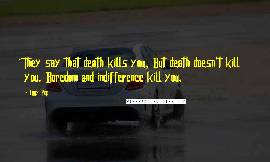 Iggy Pop Quotes: They say that death kills you, But death doesn't kill you. Boredom and indifference kill you.