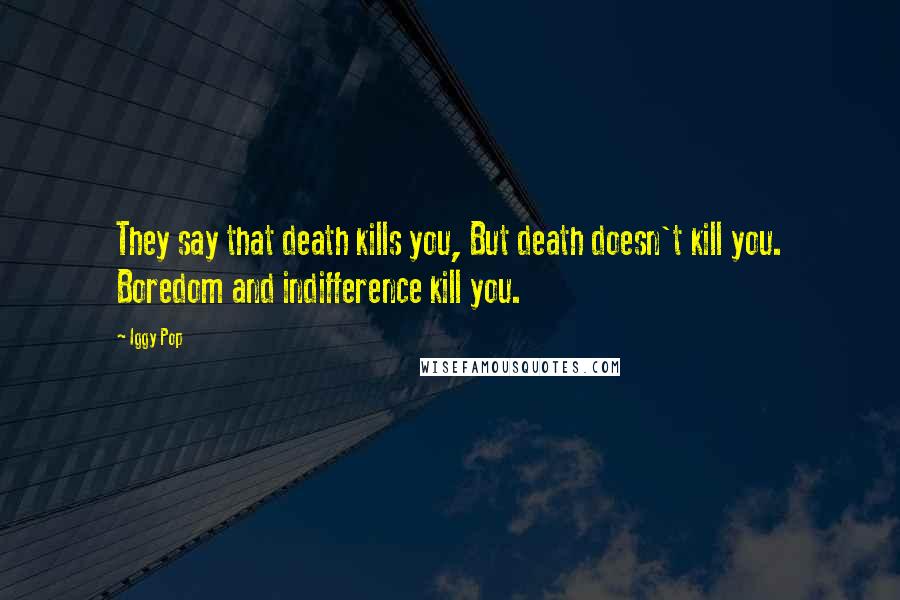 Iggy Pop Quotes: They say that death kills you, But death doesn't kill you. Boredom and indifference kill you.