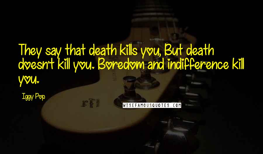 Iggy Pop Quotes: They say that death kills you, But death doesn't kill you. Boredom and indifference kill you.