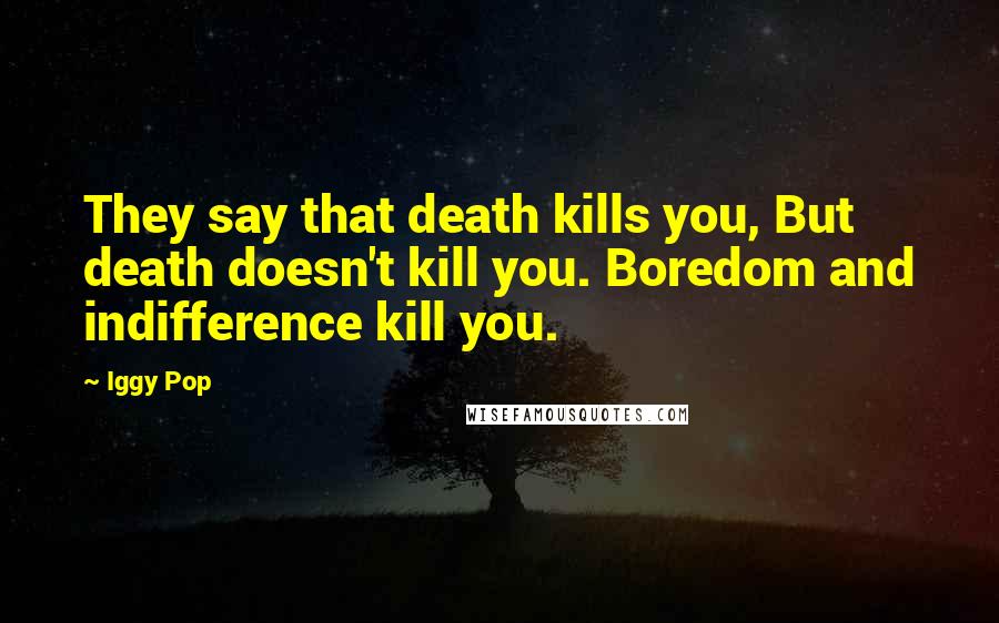 Iggy Pop Quotes: They say that death kills you, But death doesn't kill you. Boredom and indifference kill you.