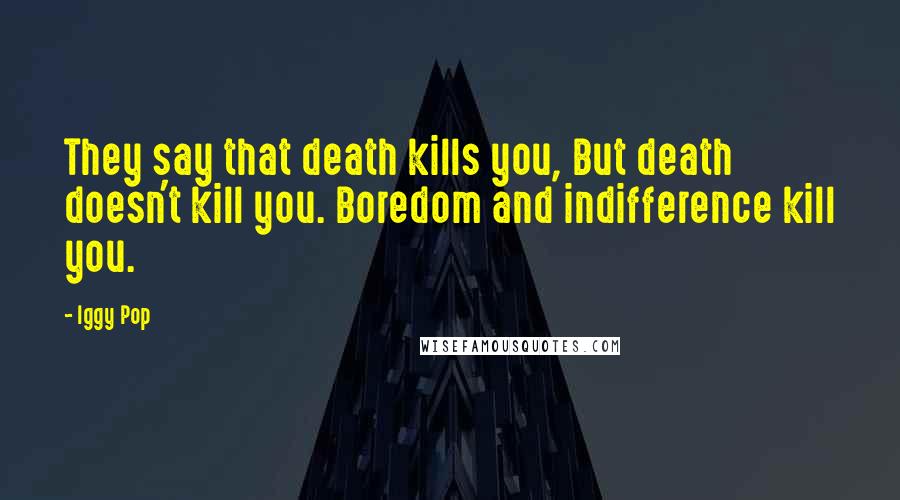 Iggy Pop Quotes: They say that death kills you, But death doesn't kill you. Boredom and indifference kill you.