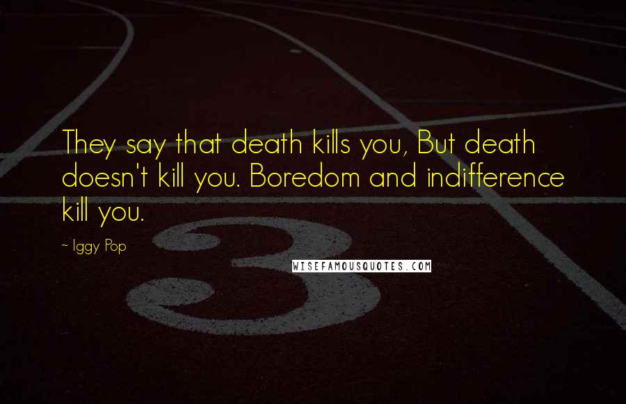 Iggy Pop Quotes: They say that death kills you, But death doesn't kill you. Boredom and indifference kill you.