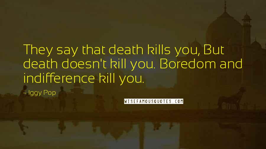 Iggy Pop Quotes: They say that death kills you, But death doesn't kill you. Boredom and indifference kill you.
