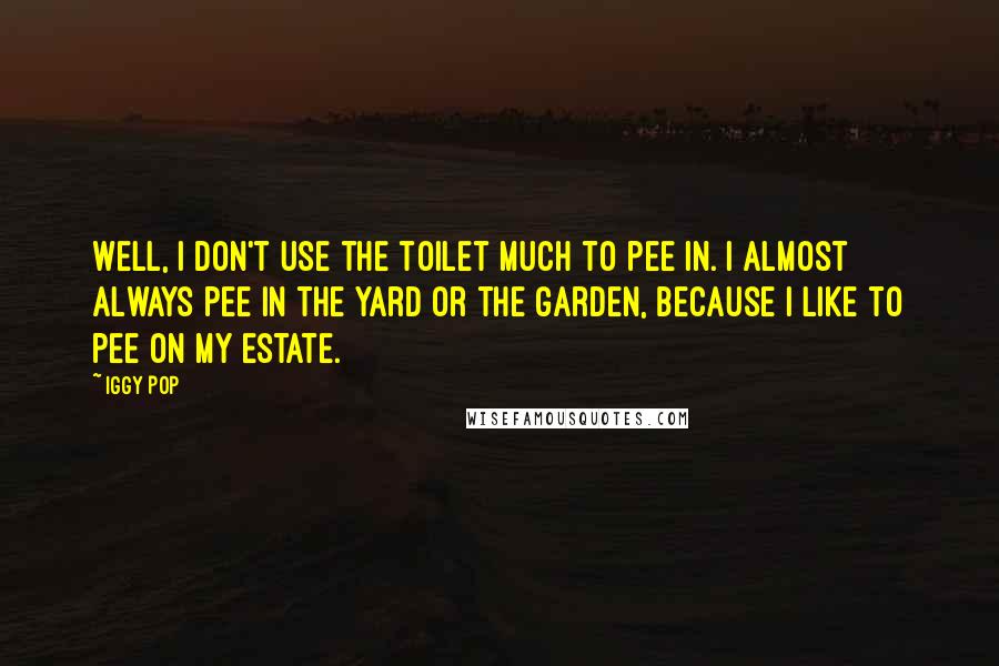 Iggy Pop Quotes: Well, I don't use the toilet much to pee in. I almost always pee in the yard or the garden, because I like to pee on my estate.