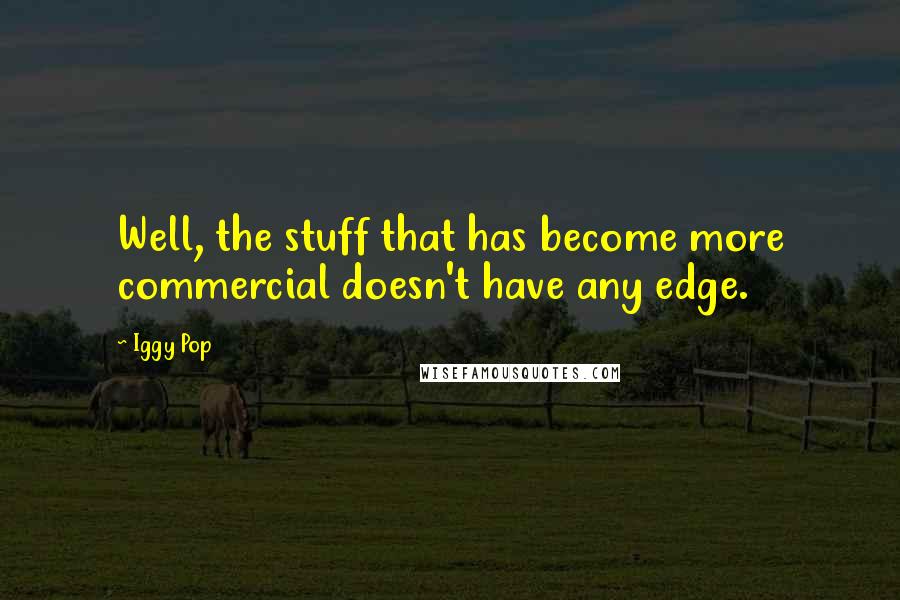 Iggy Pop Quotes: Well, the stuff that has become more commercial doesn't have any edge.