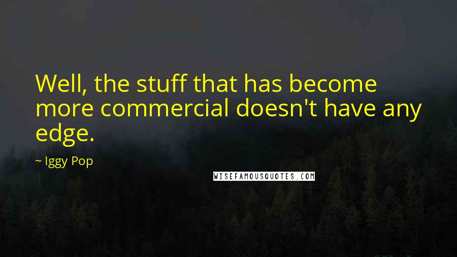 Iggy Pop Quotes: Well, the stuff that has become more commercial doesn't have any edge.