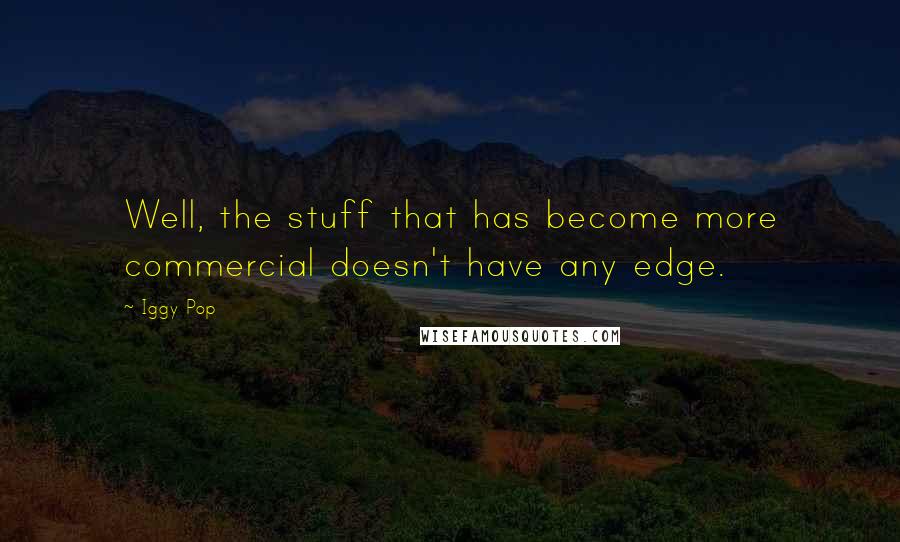 Iggy Pop Quotes: Well, the stuff that has become more commercial doesn't have any edge.