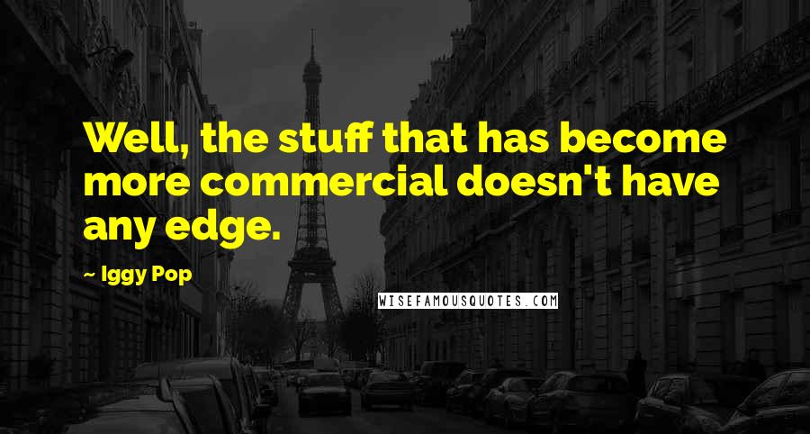 Iggy Pop Quotes: Well, the stuff that has become more commercial doesn't have any edge.