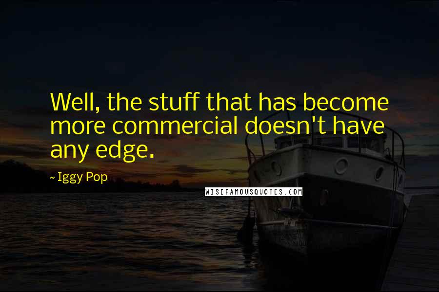 Iggy Pop Quotes: Well, the stuff that has become more commercial doesn't have any edge.