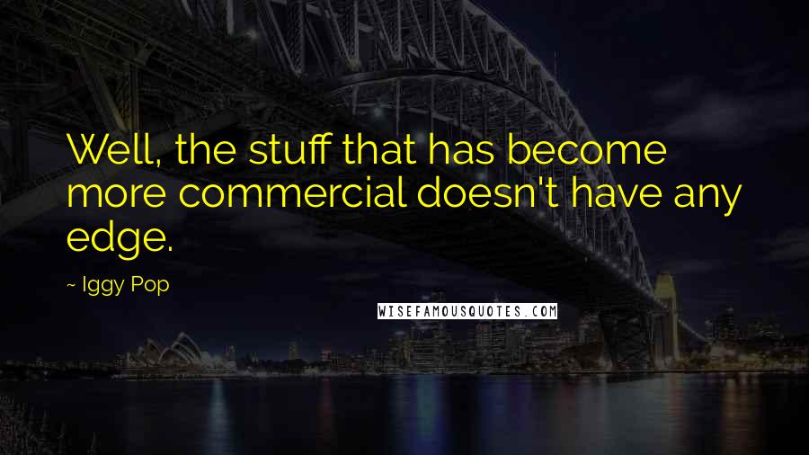 Iggy Pop Quotes: Well, the stuff that has become more commercial doesn't have any edge.