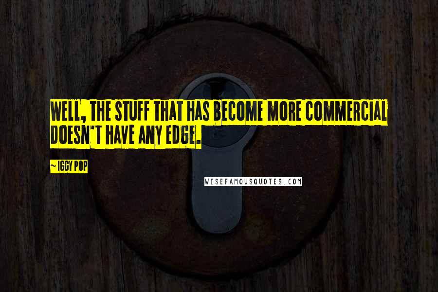 Iggy Pop Quotes: Well, the stuff that has become more commercial doesn't have any edge.