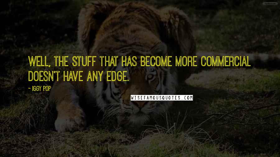 Iggy Pop Quotes: Well, the stuff that has become more commercial doesn't have any edge.