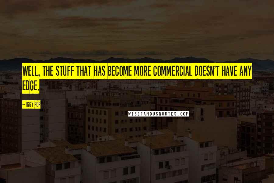Iggy Pop Quotes: Well, the stuff that has become more commercial doesn't have any edge.