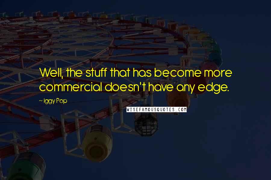 Iggy Pop Quotes: Well, the stuff that has become more commercial doesn't have any edge.