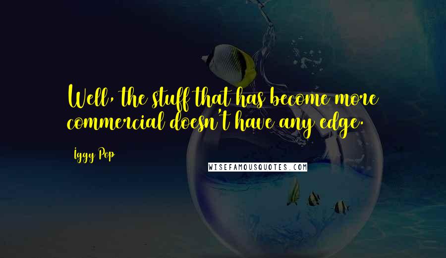 Iggy Pop Quotes: Well, the stuff that has become more commercial doesn't have any edge.