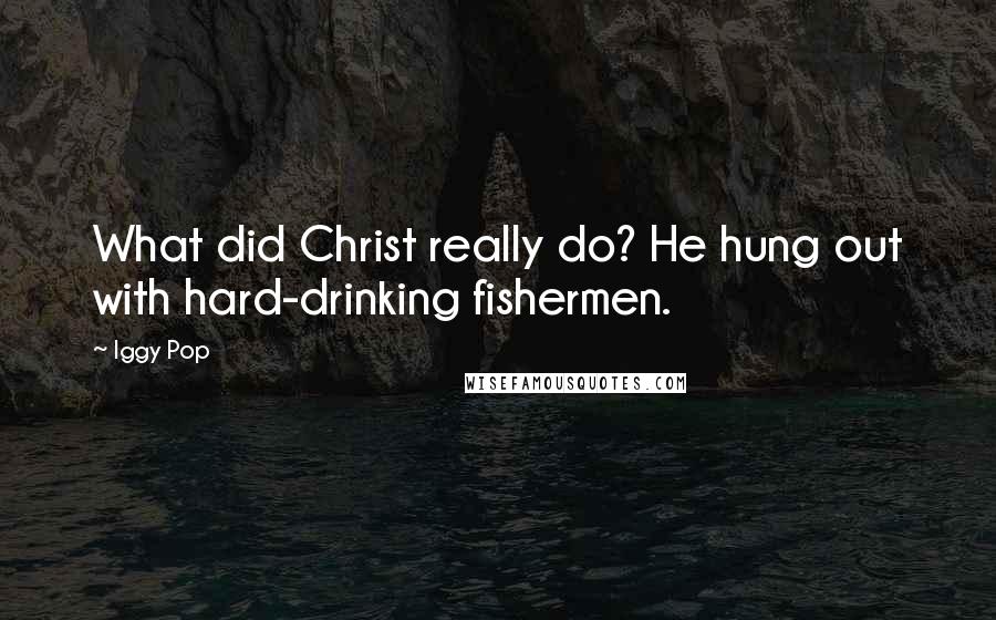 Iggy Pop Quotes: What did Christ really do? He hung out with hard-drinking fishermen.