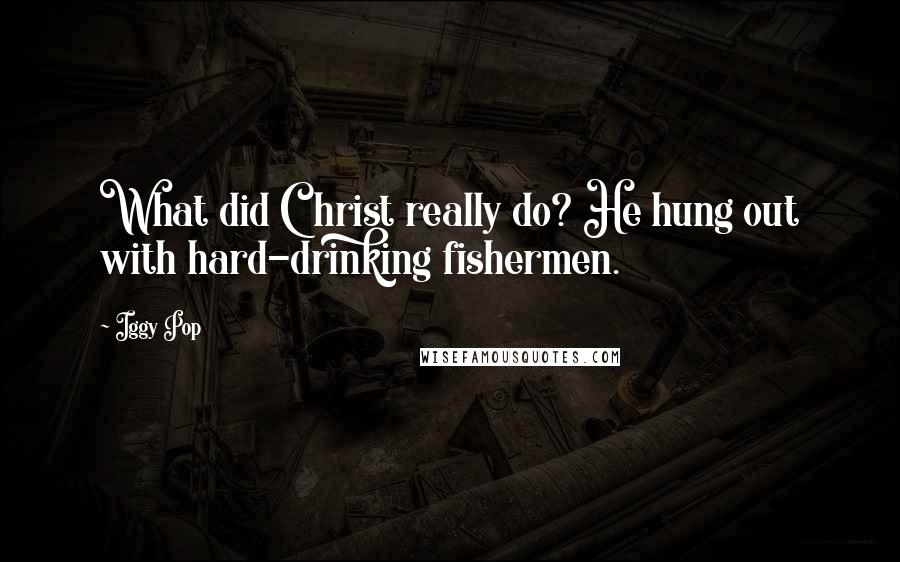 Iggy Pop Quotes: What did Christ really do? He hung out with hard-drinking fishermen.