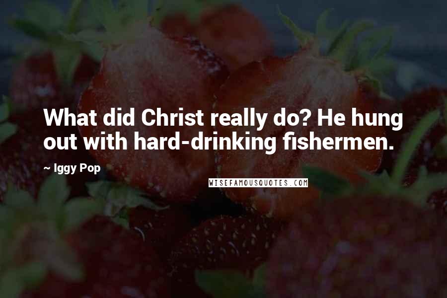 Iggy Pop Quotes: What did Christ really do? He hung out with hard-drinking fishermen.