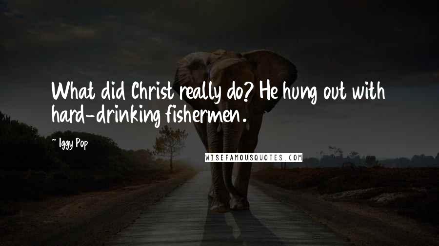 Iggy Pop Quotes: What did Christ really do? He hung out with hard-drinking fishermen.