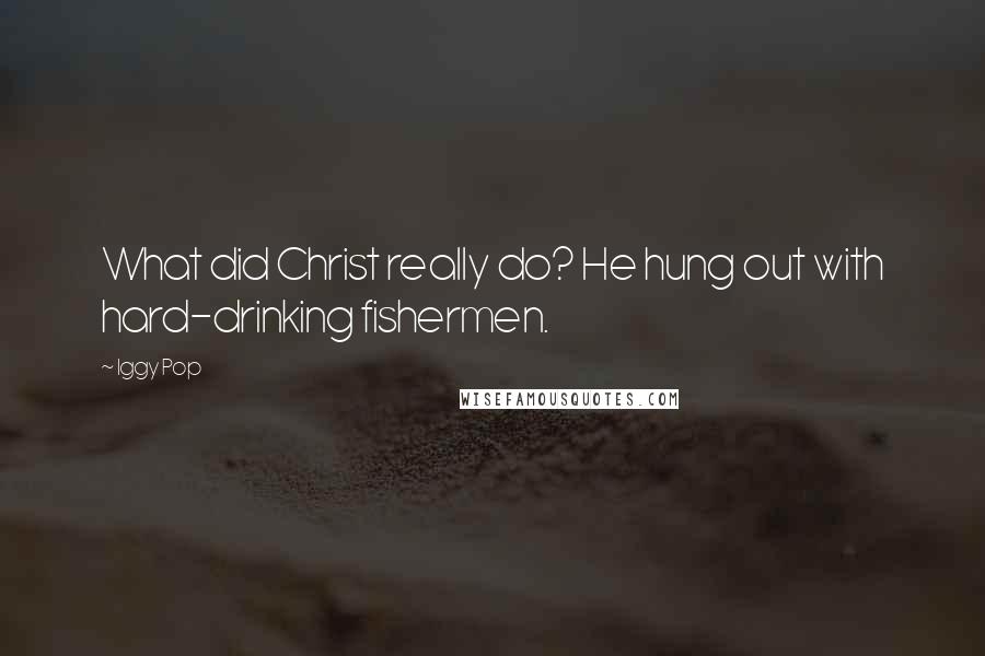 Iggy Pop Quotes: What did Christ really do? He hung out with hard-drinking fishermen.