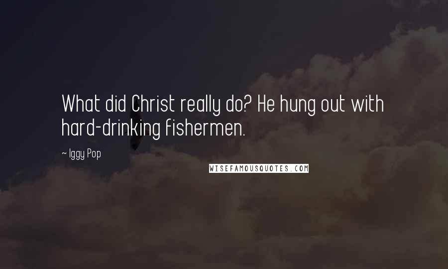 Iggy Pop Quotes: What did Christ really do? He hung out with hard-drinking fishermen.