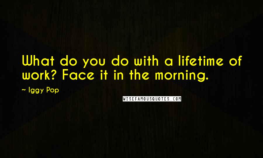 Iggy Pop Quotes: What do you do with a lifetime of work? Face it in the morning.