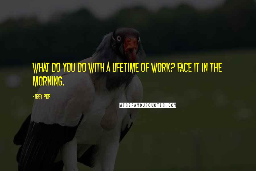 Iggy Pop Quotes: What do you do with a lifetime of work? Face it in the morning.