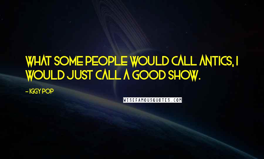 Iggy Pop Quotes: What some people would call antics, I would just call a good show.