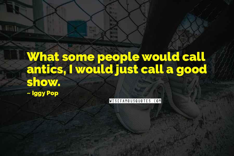 Iggy Pop Quotes: What some people would call antics, I would just call a good show.