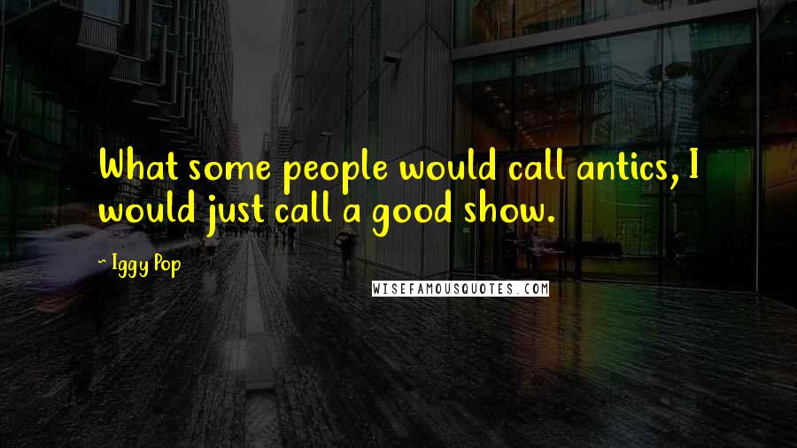 Iggy Pop Quotes: What some people would call antics, I would just call a good show.