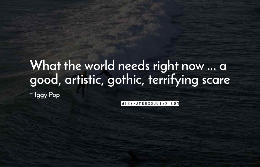Iggy Pop Quotes: What the world needs right now ... a good, artistic, gothic, terrifying scare
