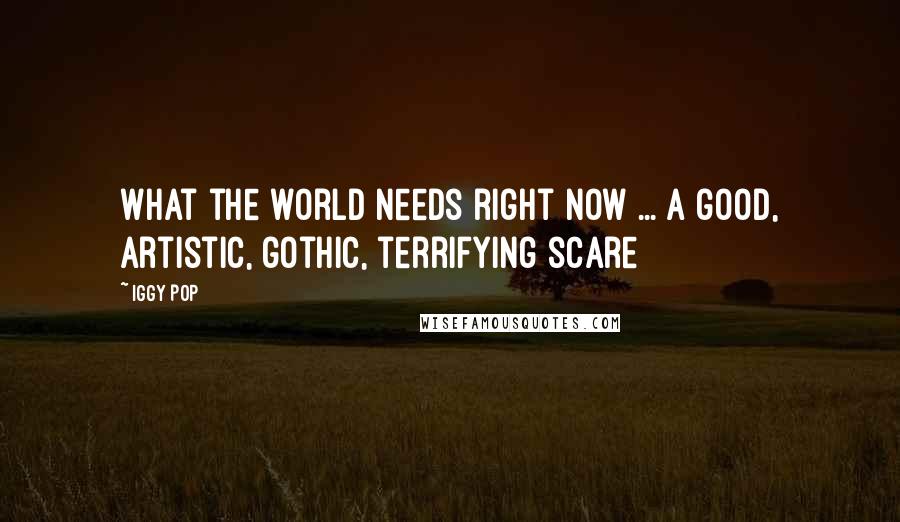 Iggy Pop Quotes: What the world needs right now ... a good, artistic, gothic, terrifying scare