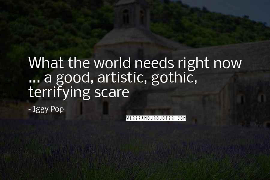 Iggy Pop Quotes: What the world needs right now ... a good, artistic, gothic, terrifying scare