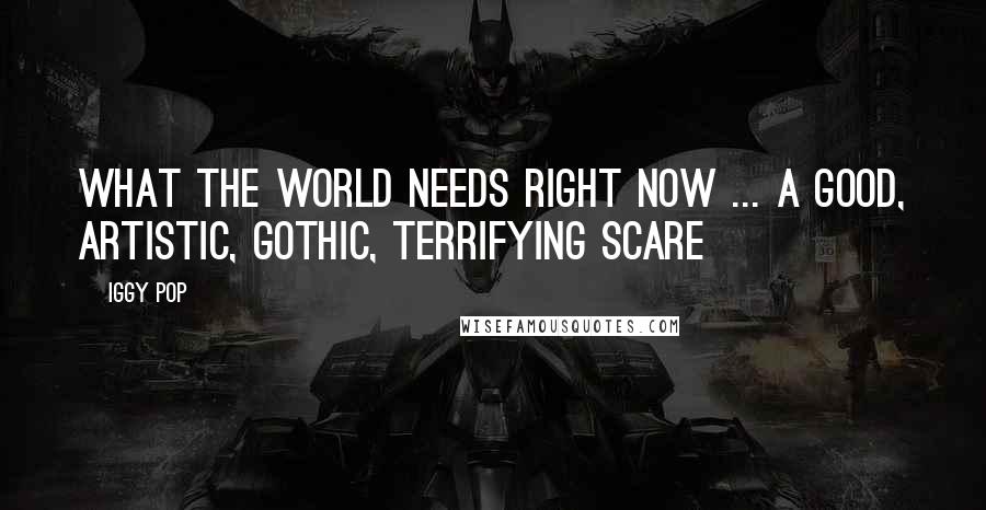 Iggy Pop Quotes: What the world needs right now ... a good, artistic, gothic, terrifying scare