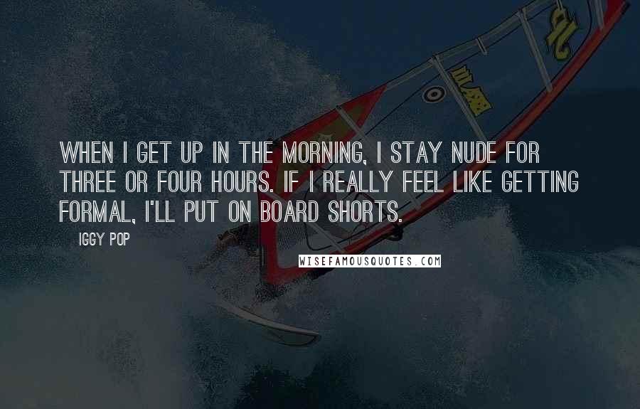 Iggy Pop Quotes: When I get up in the morning, I stay nude for three or four hours. If I really feel like getting formal, I'll put on board shorts.