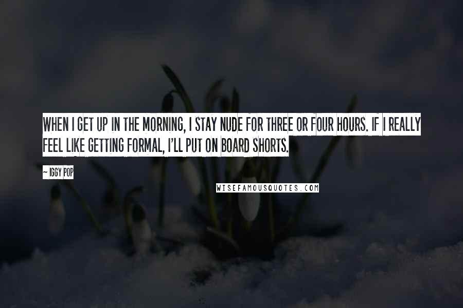 Iggy Pop Quotes: When I get up in the morning, I stay nude for three or four hours. If I really feel like getting formal, I'll put on board shorts.